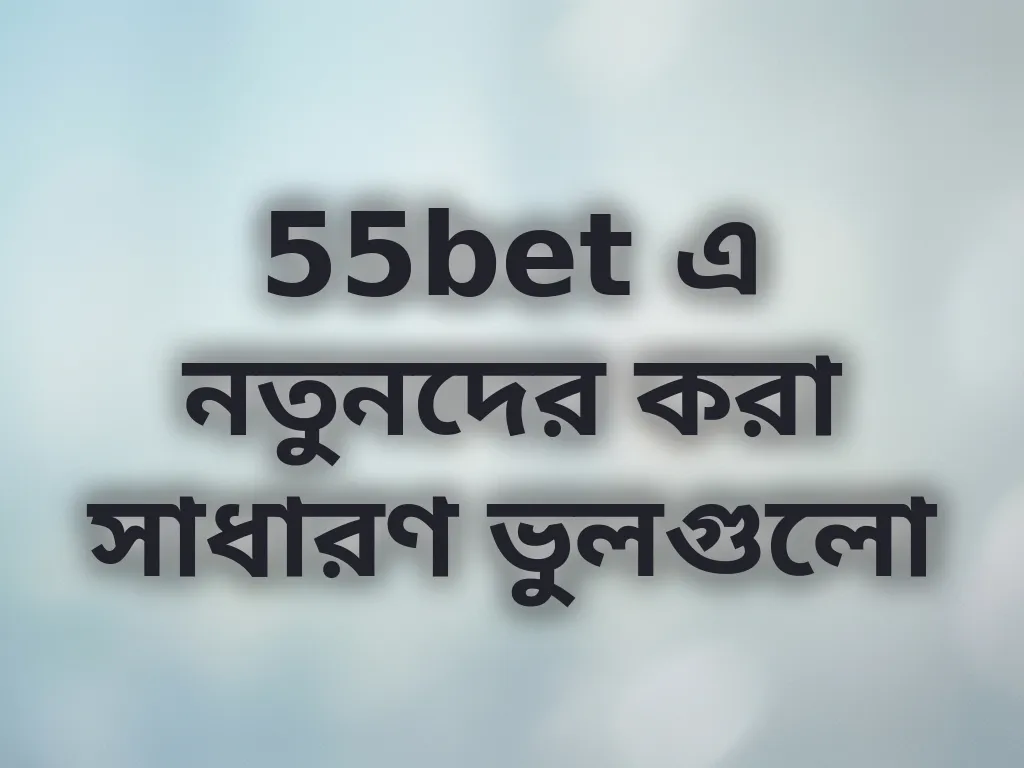 55bet এ নতুনদের করা সাধারণ ভুলগুলো