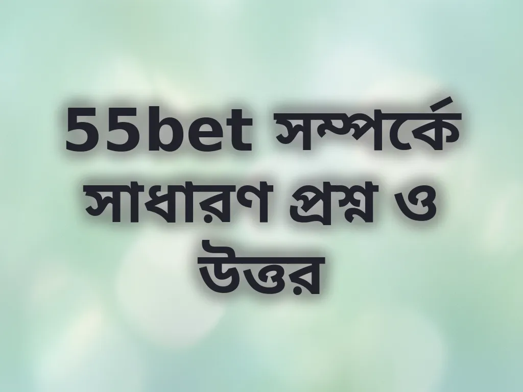 55bet সম্পর্কে সাধারণ প্রশ্ন ও উত্তর