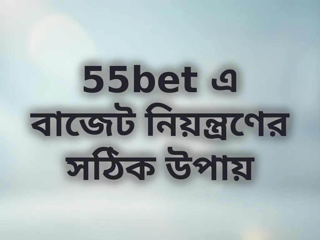 55bet এ বাজেট নিয়ন্ত্রণের সঠিক উপায়
