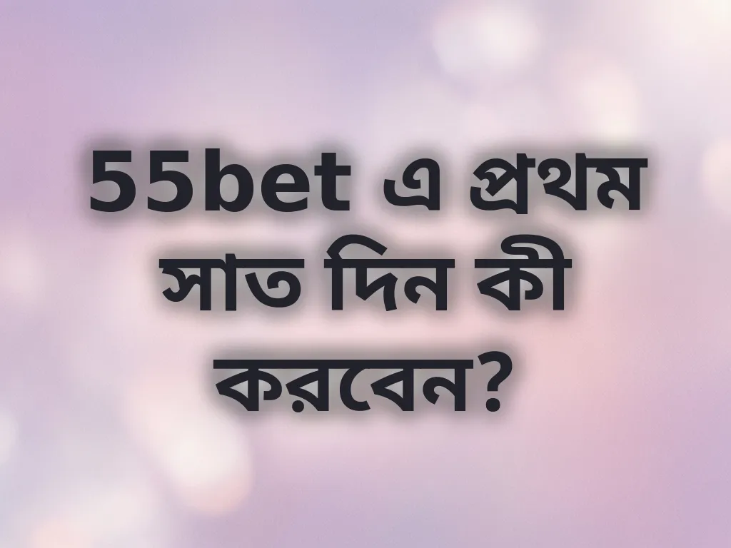 55bet এ প্রথম সাত দিন কী করবেন?